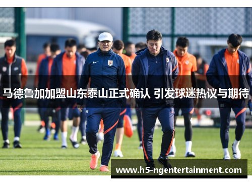 马德鲁加加盟山东泰山正式确认 引发球迷热议与期待 马德鲁加加盟山东泰山正式确认 引发球迷热议与期待