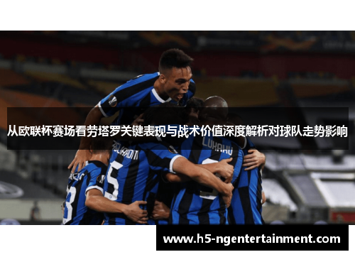 从欧联杯赛场看劳塔罗关键表现与战术价值深度解析对球队走势影响
