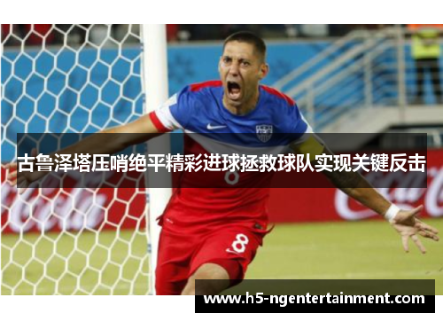 古鲁泽塔压哨绝平精彩进球拯救球队实现关键反击