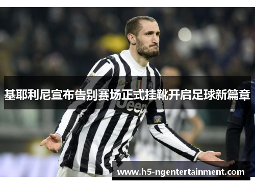 基耶利尼宣布告别赛场正式挂靴开启足球新篇章