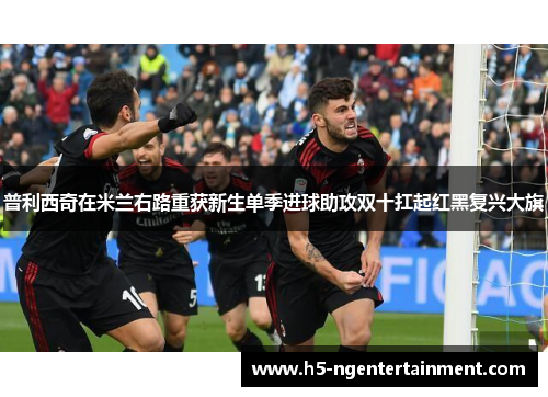 普利西奇在米兰右路重获新生单季进球助攻双十扛起红黑复兴大旗