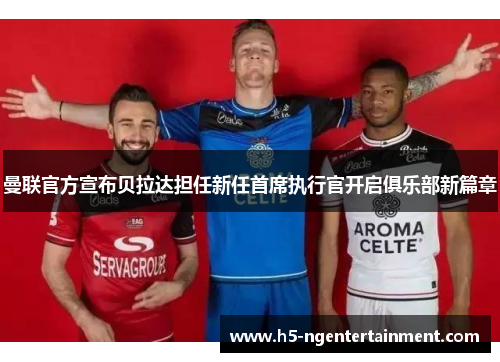 曼联官方宣布贝拉达担任新任首席执行官开启俱乐部新篇章