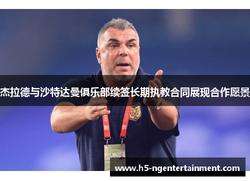 杰拉德与沙特达曼俱乐部续签长期执教合同展现合作愿景