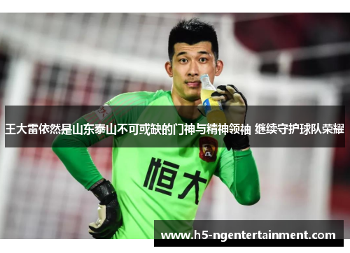 王大雷依然是山东泰山不可或缺的门神与精神领袖 继续守护球队荣耀
