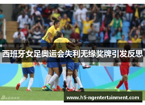 西班牙女足奥运会失利无缘奖牌引发反思 西班牙女足奥运会失利无缘奖牌引发反思