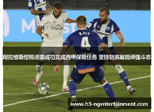 阿拉维斯惊险逆袭成功完成西甲保级任务 坚持到底展现顽强斗志 阿拉维斯惊险逆袭成功完成西甲保级任务 坚持到底展现顽强斗志