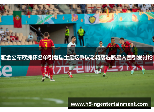 雅金公布欧洲杯名单引爆瑞士足坛争议老将落选新星入围引发讨论 雅金公布欧洲杯名单引爆瑞士足坛争议老将落选新星入围引发讨论