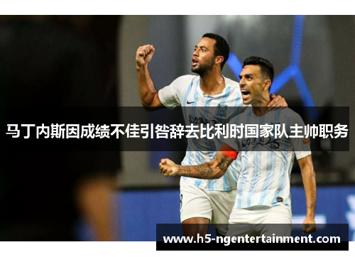 马丁内斯因成绩不佳引咎辞去比利时国家队主帅职务 马丁内斯因成绩不佳引咎辞去比利时国家队主帅职务